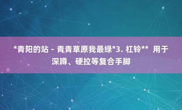 *青阳的站 - 青青草原我最绿*3. 杠铃**  用于深蹲、硬拉等复合手脚